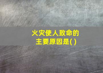 火灾使人致命的主要原因是( )